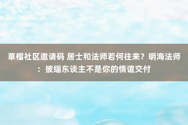 草榴社区邀请码 居士和法师若何往来？明海法师：披缁东谈主不是你的情谊交付