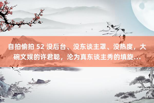 自拍偷拍 52 没后台、没东谈主罩、没热度，大碗文娱的许君聪，沦为真东谈主秀的填旋…