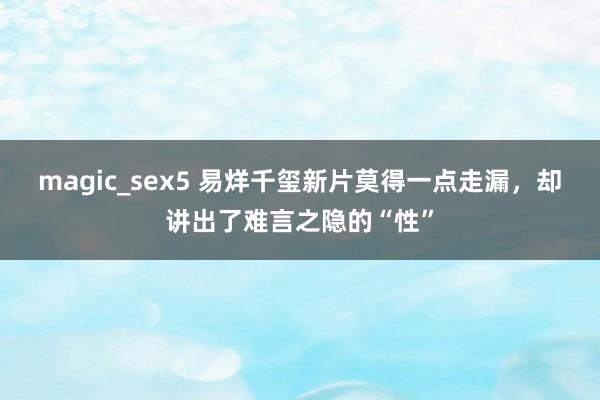 magic_sex5 易烊千玺新片莫得一点走漏，却讲出了难言之隐的“性”