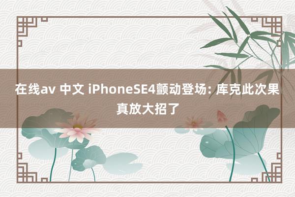 在线av 中文 iPhoneSE4颤动登场: 库克此次果真放大招了