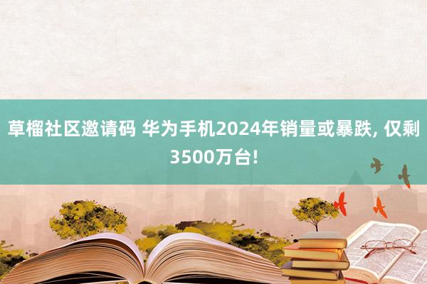 草榴社区邀请码 华为手机2024年销量或暴跌, 仅剩3500万台!