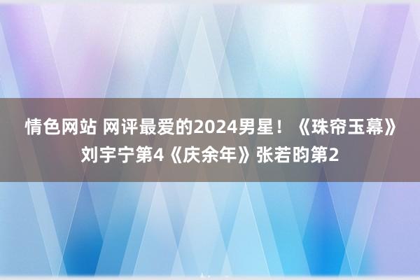 情色网站 网评最爱的2024男星！《珠帘玉幕》刘宇宁第4《庆余年》张若昀第2