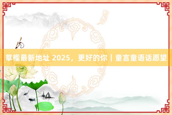 草榴最新地址 2025，更好的你｜童言童语话愿望