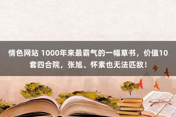 情色网站 1000年来最霸气的一幅草书，价值10套四合院，张旭、怀素也无法匹敌！