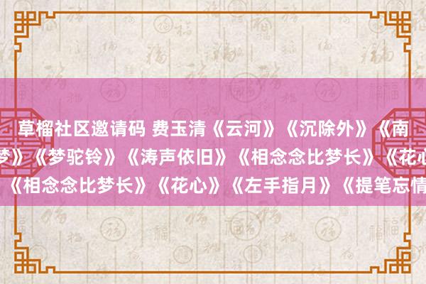 草榴社区邀请码 费玉清《云河》《沉除外》《南屏晚钟》《新鸳鸯蝴蝶梦》《梦驼铃》《涛声依旧》《相念念比梦长》《花心》《左手指月》《提笔忘情》