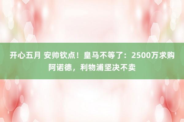 开心五月 安帅钦点！皇马不等了：2500万求购阿诺德，利物浦坚决不卖