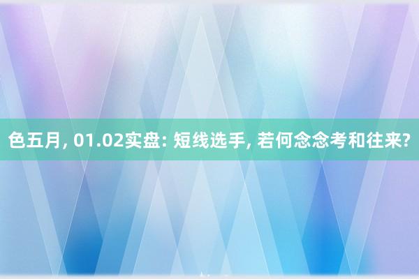 色五月, 01.02实盘: 短线选手, 若何念念考和往来?