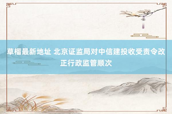 草榴最新地址 北京证监局对中信建投收受责令改正行政监管顺次