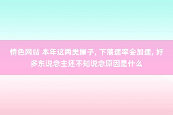 情色网站 本年这两类屋子， 下落速率会加速， 好多东说念主还不知说念原因是什么