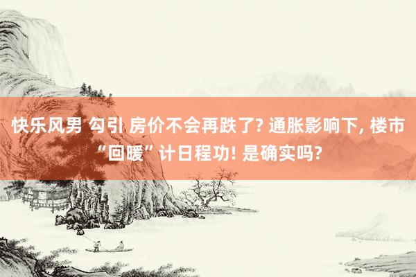 快乐风男 勾引 房价不会再跌了? 通胀影响下， 楼市“回暖”计日程功! 是确实吗?