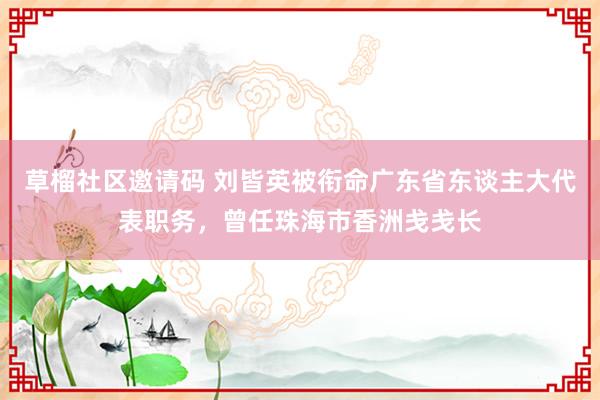 草榴社区邀请码 刘皆英被衔命广东省东谈主大代表职务，曾任珠海市香洲戋戋长