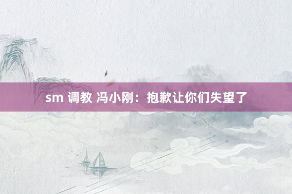 sm 调教 冯小刚：抱歉让你们失望了