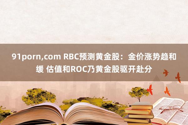 91porn，com RBC预测黄金股：金价涨势趋和缓 估值和ROC乃黄金股驱开赴分