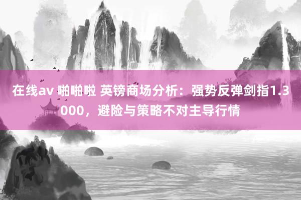 在线av 啪啪啦 英镑商场分析：强势反弹剑指1.3000，避险与策略不对主导行情