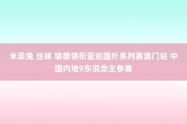 米菲兔 丝袜 瑞德领衔亚巡国外系列赛澳门站 中国内地9东说念主参赛