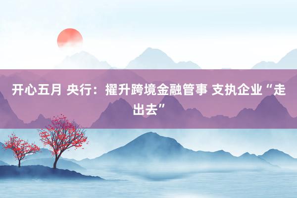 开心五月 央行：擢升跨境金融管事 支执企业“走出去”