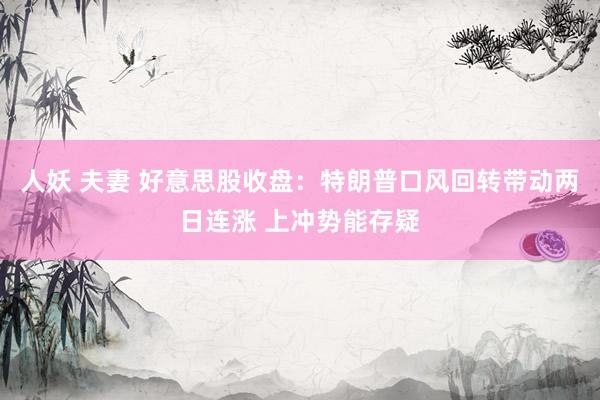 人妖 夫妻 好意思股收盘：特朗普口风回转带动两日连涨 上冲势能存疑