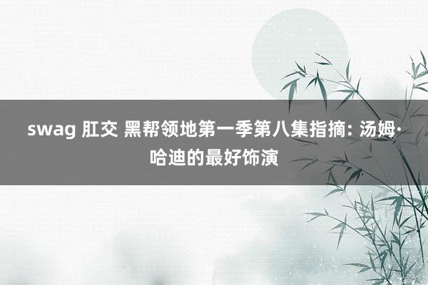 swag 肛交 黑帮领地第一季第八集指摘: 汤姆·哈迪的最好饰演